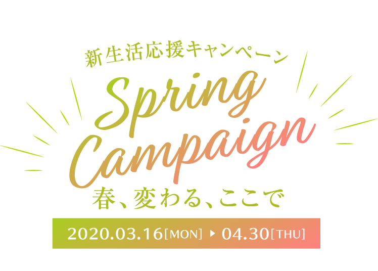 新生活応援キャンペーン Spring Campaign 春、変わる、ここで 2020.03.16[MON] ▶︎ 04.30[THU]